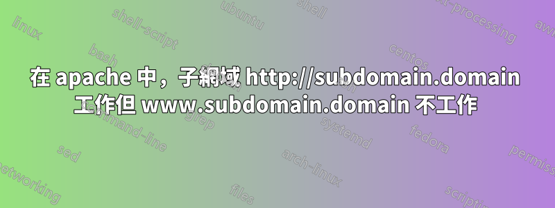 在 apache 中，子網域 http://subdomain.domain 工作但 www.subdomain.domain 不工作