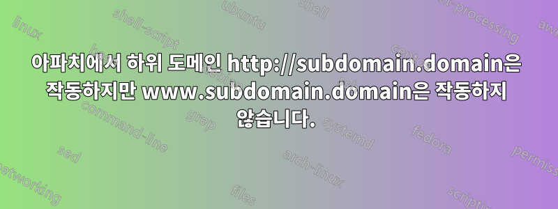 아파치에서 하위 도메인 http://subdomain.domain은 작동하지만 www.subdomain.domain은 작동하지 않습니다.