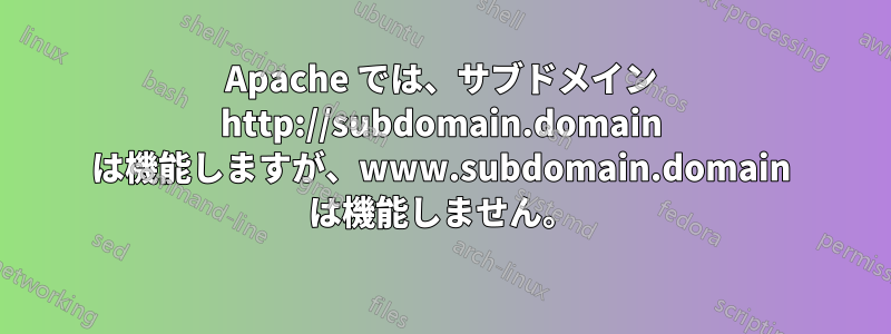 Apache では、サブドメイン http://subdomain.domain は機能しますが、www.subdomain.domain は機能しません。