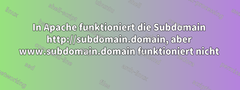 In Apache funktioniert die Subdomain http://subdomain.domain, aber www.subdomain.domain funktioniert nicht