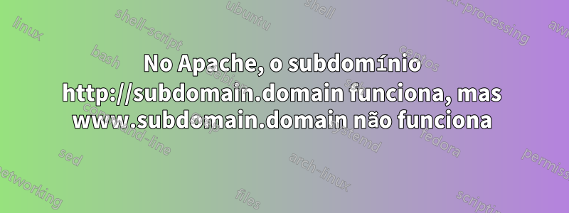 No Apache, o subdomínio http://subdomain.domain funciona, mas www.subdomain.domain não funciona