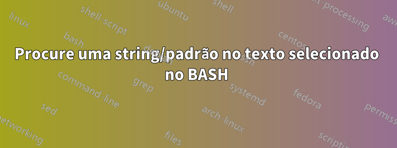 Procure uma string/padrão no texto selecionado no BASH