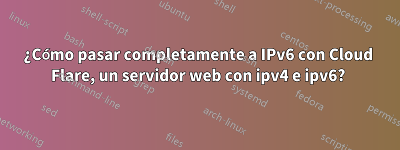 ¿Cómo pasar completamente a IPv6 con Cloud Flare, un servidor web con ipv4 e ipv6?