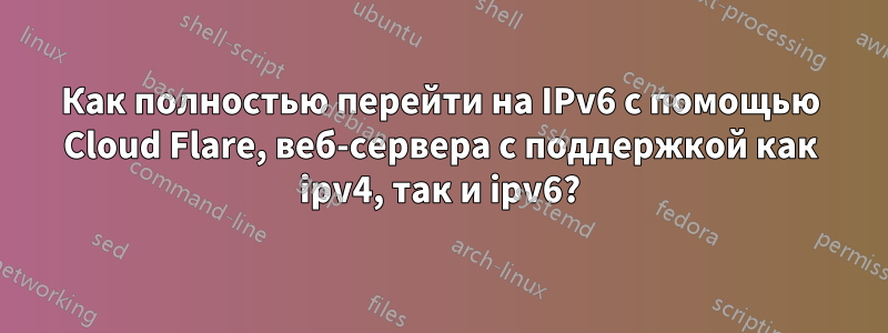 Как полностью перейти на IPv6 с помощью Cloud Flare, веб-сервера с поддержкой как ipv4, так и ipv6?