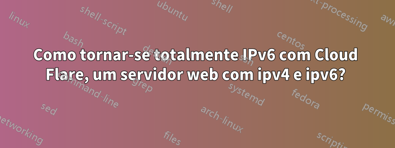 Como tornar-se totalmente IPv6 com Cloud Flare, um servidor web com ipv4 e ipv6?