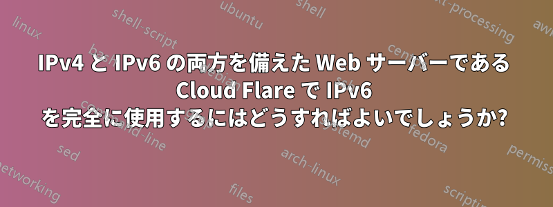 IPv4 と IPv6 の両方を備えた Web サーバーである Cloud Flare で IPv6 を完全に使用するにはどうすればよいでしょうか?