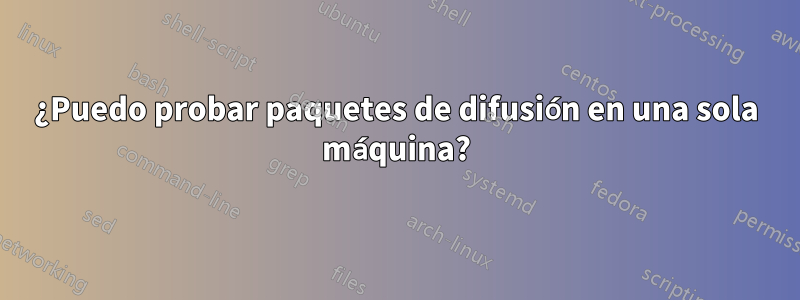 ¿Puedo probar paquetes de difusión en una sola máquina?