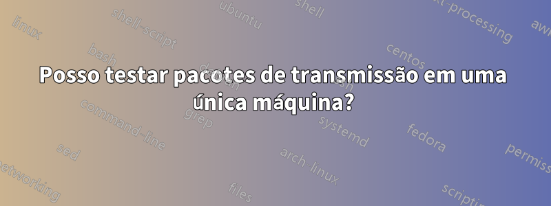 Posso testar pacotes de transmissão em uma única máquina?