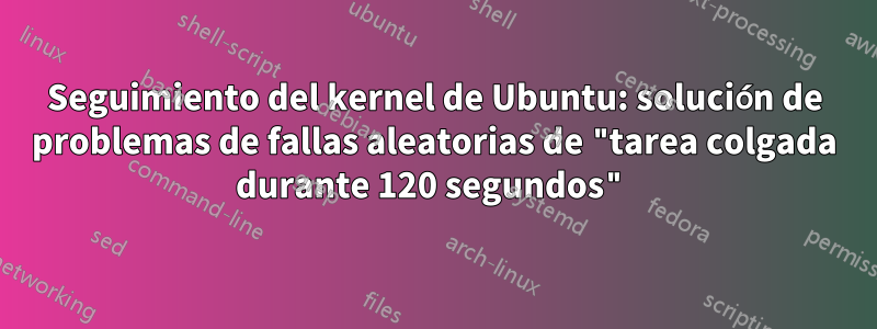 Seguimiento del kernel de Ubuntu: solución de problemas de fallas aleatorias de "tarea colgada durante 120 segundos"