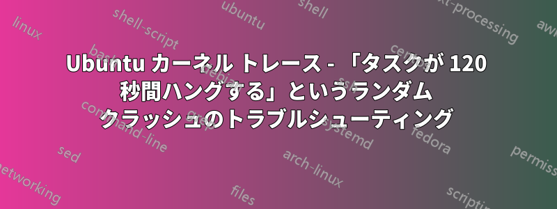 Ubuntu カーネル トレース - 「タスクが 120 秒間ハングする」というランダム クラッシュのトラブルシューティング