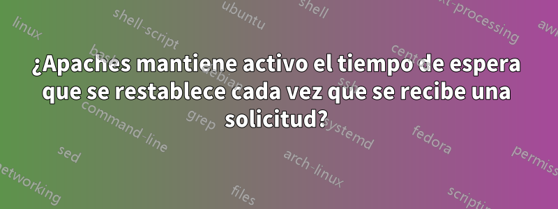 ¿Apaches mantiene activo el tiempo de espera que se restablece cada vez que se recibe una solicitud?