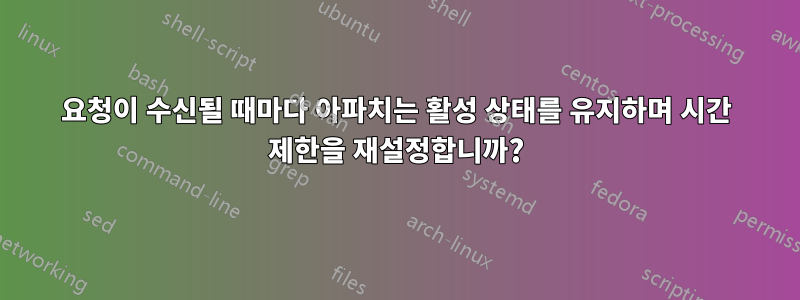 요청이 수신될 때마다 아파치는 활성 상태를 유지하며 시간 제한을 재설정합니까?