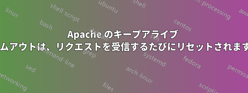 Apache のキープアライブ タイムアウトは、リクエストを受信するたびにリセットされますか?