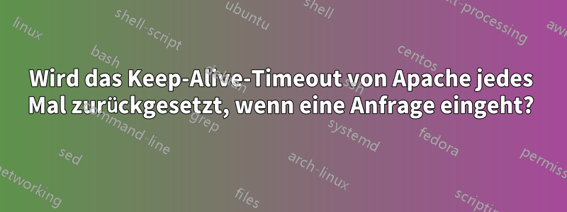 Wird das Keep-Alive-Timeout von Apache jedes Mal zurückgesetzt, wenn eine Anfrage eingeht?