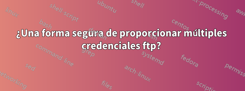 ¿Una forma segura de proporcionar múltiples credenciales ftp?