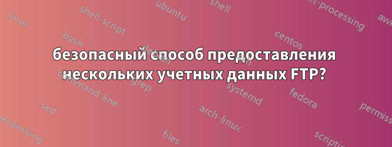 безопасный способ предоставления нескольких учетных данных FTP?