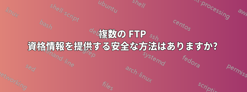 複数の FTP 資格情報を提供する安全な方法はありますか?