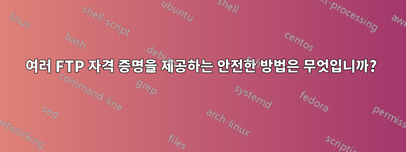 여러 FTP 자격 증명을 제공하는 안전한 방법은 무엇입니까?