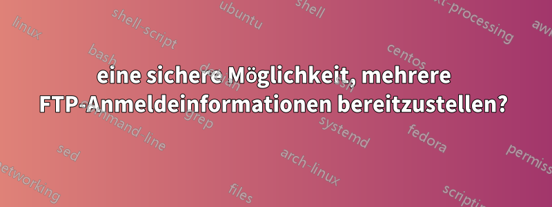 eine sichere Möglichkeit, mehrere FTP-Anmeldeinformationen bereitzustellen?