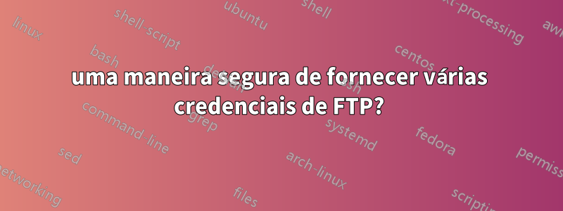 uma maneira segura de fornecer várias credenciais de FTP?