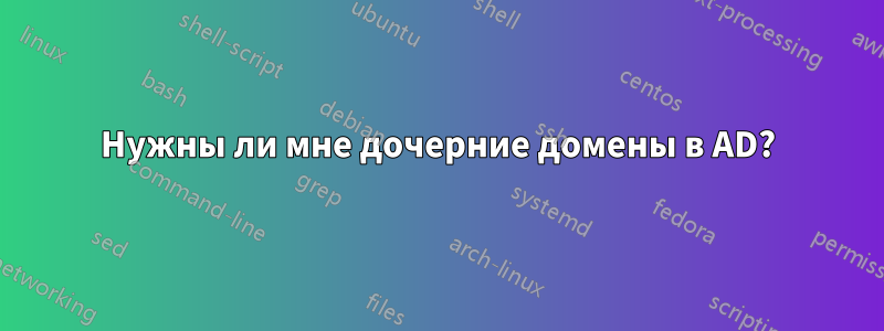 Нужны ли мне дочерние домены в AD?