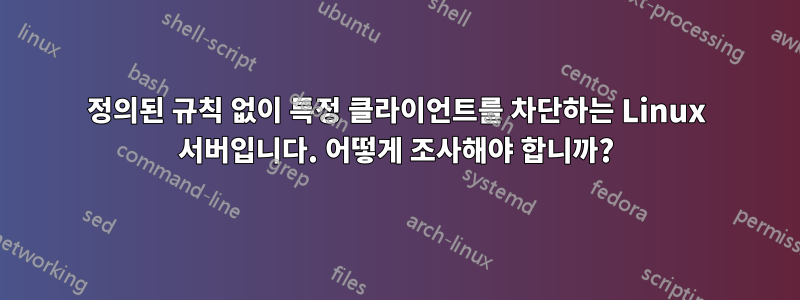 정의된 규칙 없이 특정 클라이언트를 차단하는 Linux 서버입니다. 어떻게 조사해야 합니까?