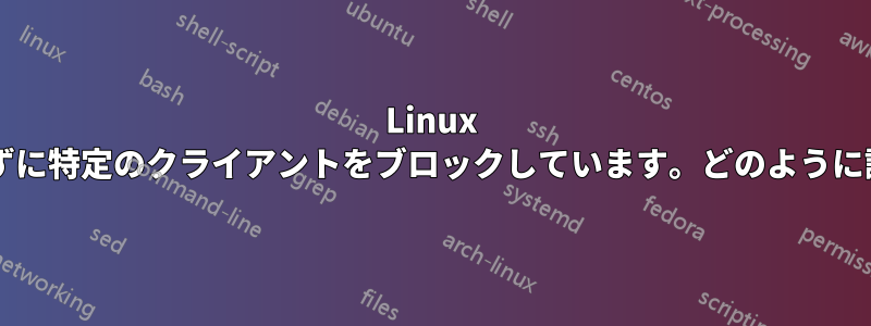 Linux サーバーがルールを定義せずに特定のクライアントをブロックしています。どのように調査すればよいでしょうか?