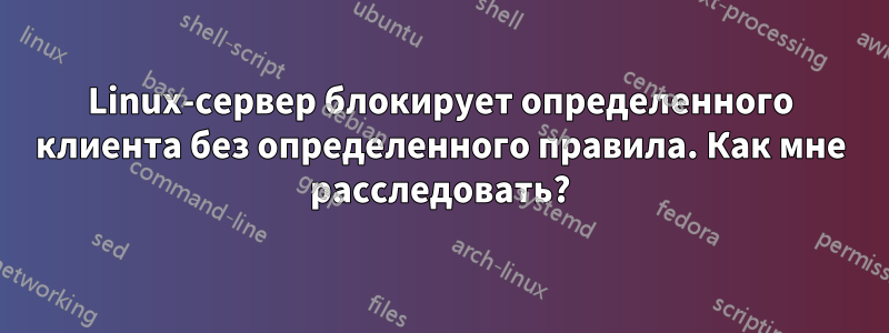 Linux-сервер блокирует определенного клиента без определенного правила. Как мне расследовать?