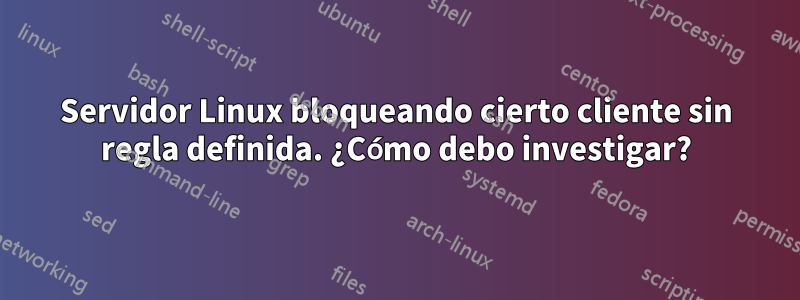 Servidor Linux bloqueando cierto cliente sin regla definida. ¿Cómo debo investigar?