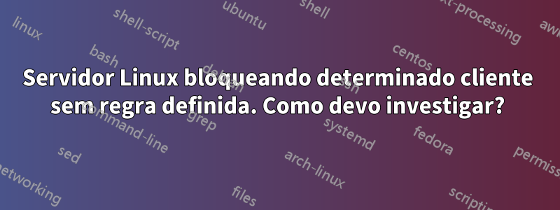 Servidor Linux bloqueando determinado cliente sem regra definida. Como devo investigar?