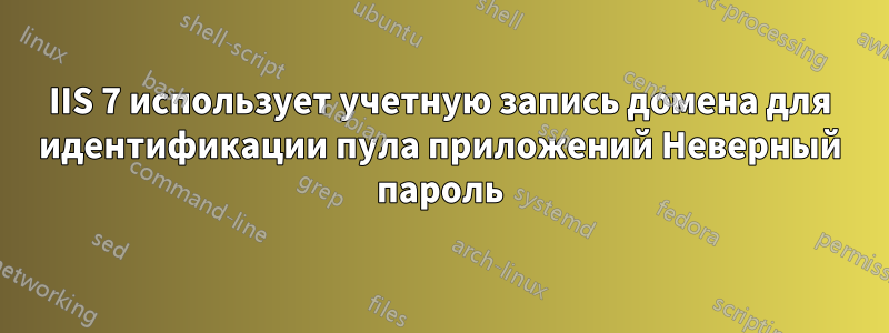 IIS 7 использует учетную запись домена для идентификации пула приложений Неверный пароль