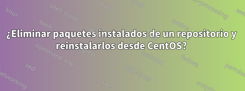 ¿Eliminar paquetes instalados de un repositorio y reinstalarlos desde CentOS?