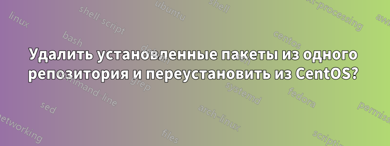 Удалить установленные пакеты из одного репозитория и переустановить из CentOS?