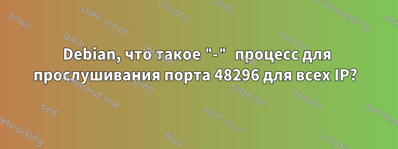 Debian, что такое "-" процесс для прослушивания порта 48296 для всех IP? 