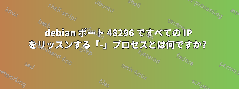 debian ポート 48296 ですべての IP をリッスンする「-」プロセスとは何ですか? 