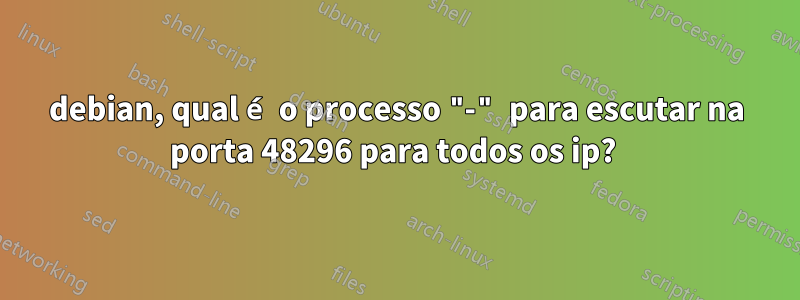 debian, qual é o processo "-" para escutar na porta 48296 para todos os ip? 