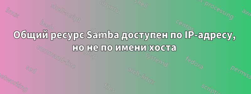 Общий ресурс Samba доступен по IP-адресу, но не по имени хоста