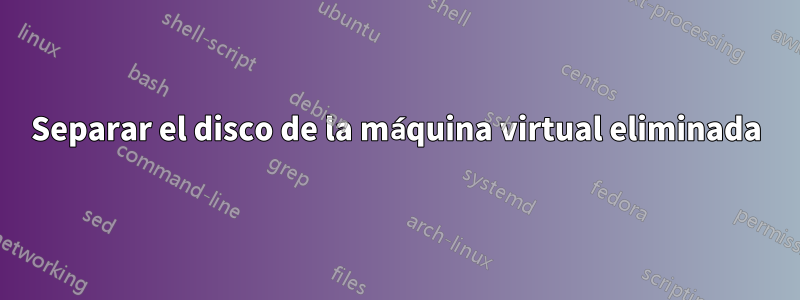 Separar el disco de la máquina virtual eliminada