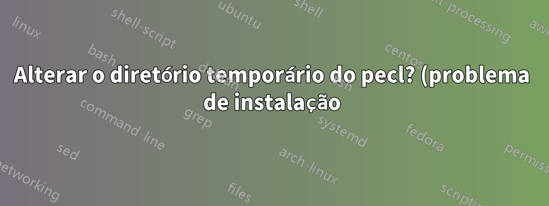 Alterar o diretório temporário do pecl? (problema de instalação)