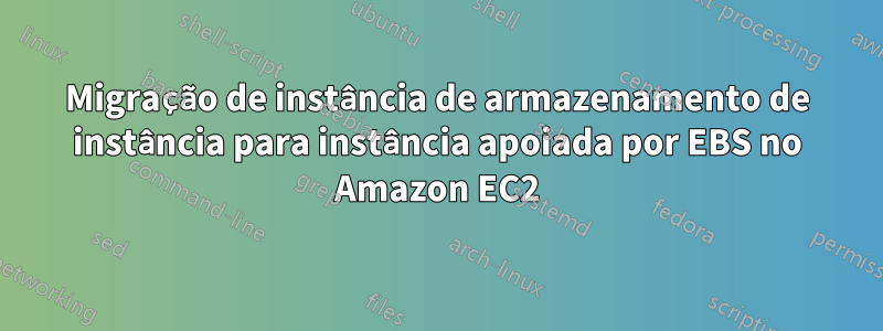 Migração de instância de armazenamento de instância para instância apoiada por EBS no Amazon EC2