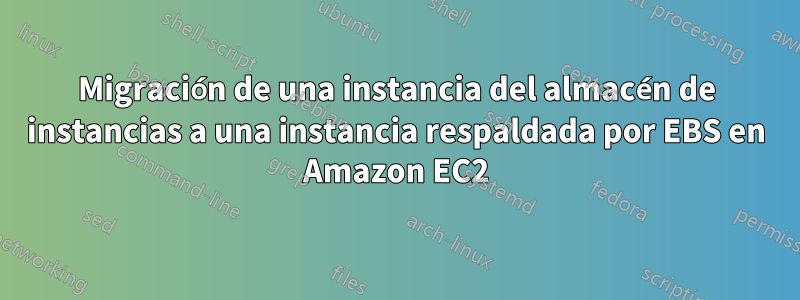 Migración de una instancia del almacén de instancias a una instancia respaldada por EBS en Amazon EC2