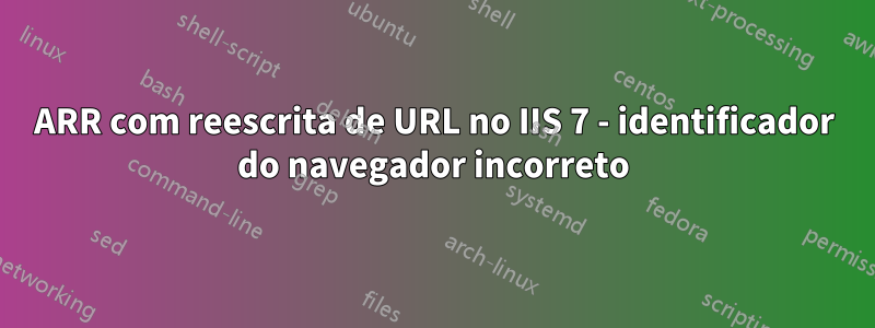 ARR com reescrita de URL no IIS 7 - identificador do navegador incorreto