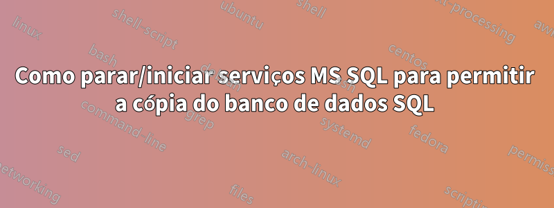 Como parar/iniciar serviços MS SQL para permitir a cópia do banco de dados SQL