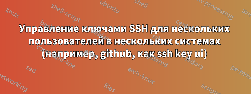 Управление ключами SSH для нескольких пользователей в нескольких системах (например, github, как ssh key ui)