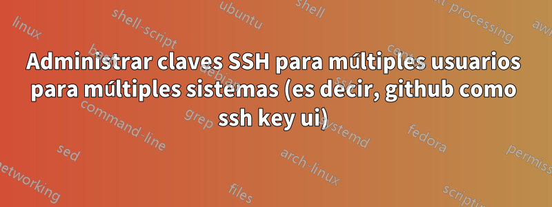 Administrar claves SSH para múltiples usuarios para múltiples sistemas (es decir, github como ssh key ui)