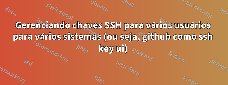 Gerenciando chaves SSH para vários usuários para vários sistemas (ou seja, github como ssh key ui)