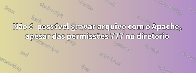 Não é possível gravar arquivo com o Apache, apesar das permissões 777 no diretório