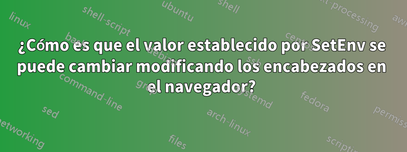 ¿Cómo es que el valor establecido por SetEnv se puede cambiar modificando los encabezados en el navegador?