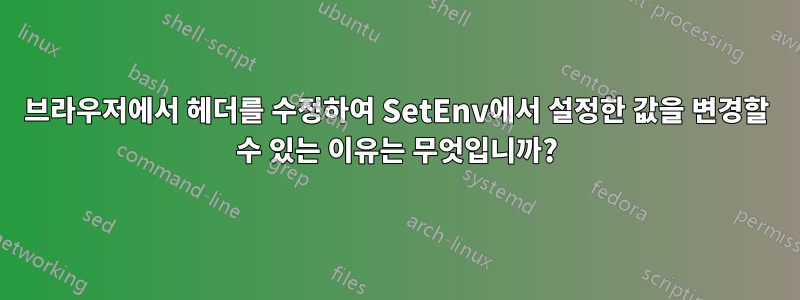 브라우저에서 헤더를 수정하여 SetEnv에서 설정한 값을 변경할 수 있는 이유는 무엇입니까?