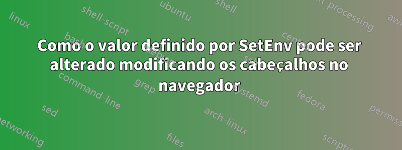 Como o valor definido por SetEnv pode ser alterado modificando os cabeçalhos no navegador